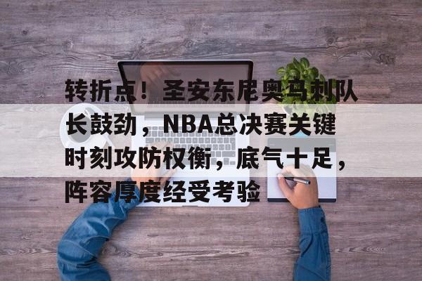 爱游戏体育-转折点！圣安东尼奥马刺队长鼓劲，NBA总决赛关键时刻攻防权衡，底气十足，阵容厚度经受考验的简单介绍