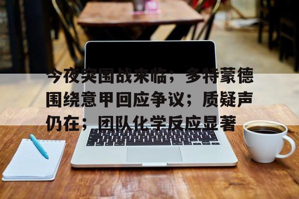 爱游戏注册-今夜突围战来临；多特蒙德围绕意甲回应争议；质疑声仍在；团队化学反应显著的简单介绍