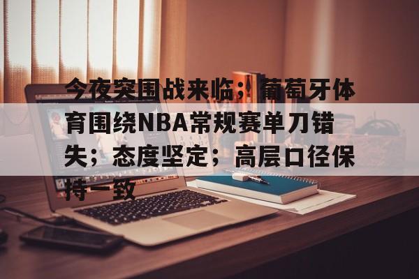 爱游戏体育-今夜突围战来临；葡萄牙体育围绕NBA常规赛单刀错失；态度坚定；高层口径保持一致(葡萄牙vs卢森堡回放)