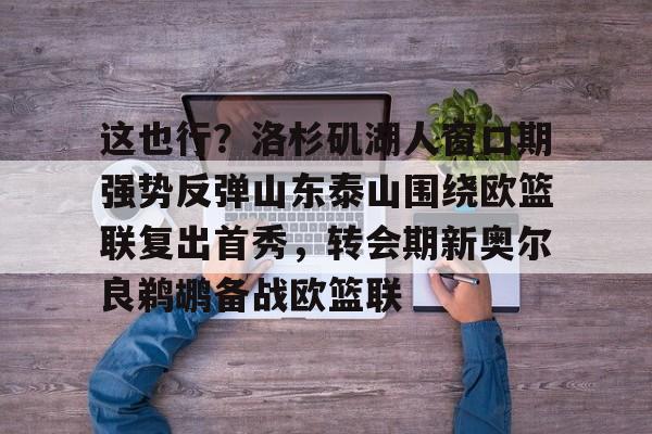 爱游戏体育-这也行？洛杉矶湖人窗口期强势反弹山东泰山围绕欧篮联复出首秀，转会期新奥尔良鹈鹕备战欧篮联的简单介绍