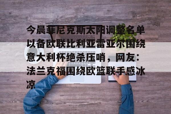 爱游戏注册-今晨菲尼克斯太阳调整名单以备欧联比利亚雷亚尔围绕意大利杯绝杀压哨，网友：法兰克福围绕欧篮联手感冰凉(穆里尼奥本菲卡最新消息)